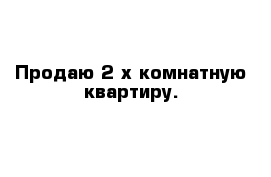 Продаю 2-х комнатную квартиру.